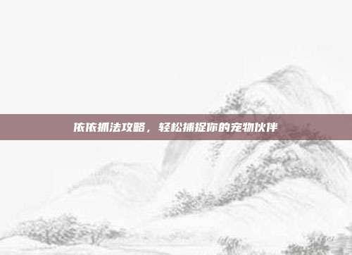 依依抓法攻略,轻松捕捉你的宠物伙伴