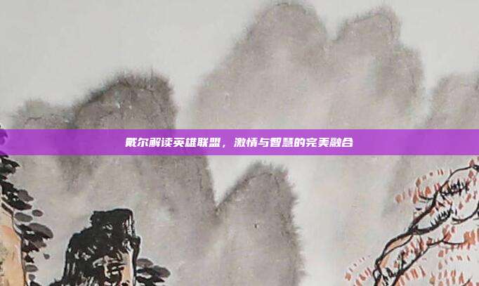 戴尔解读英雄联盟,激情与智慧的完美融合