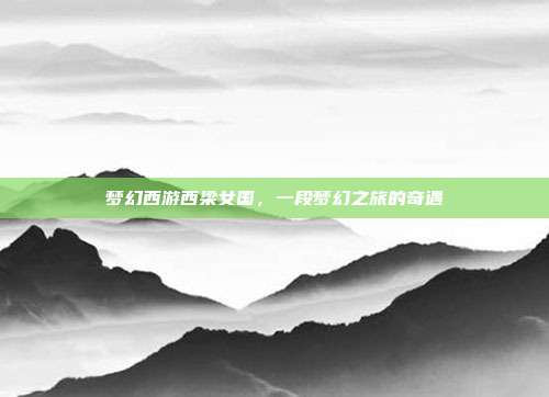梦幻西游西梁女国,一段梦幻之旅的奇遇