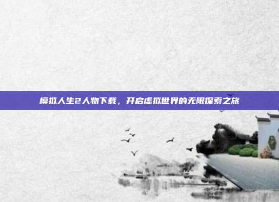 模拟人生2人物下载,开启虚拟世界的无限探索之旅