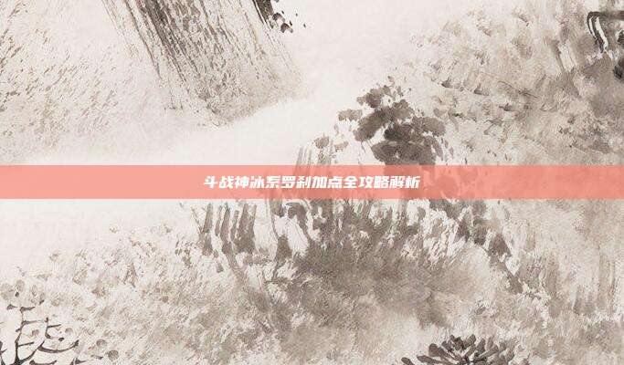 斗战神冰系罗刹加点全攻略解析