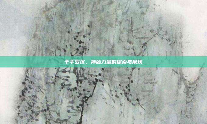 千手罗汉,神秘力量的探索与展现