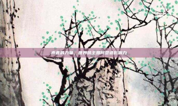 声音的力量,世界吼王如何塑造影响力