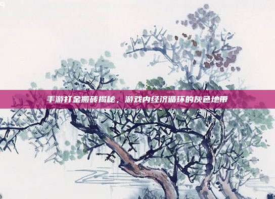 手游打金搬砖揭秘,游戏内经济循环的灰色地带