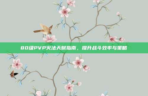 80级PVP火法天赋指南,提升战斗效率与策略