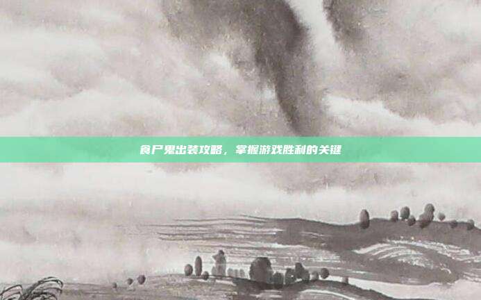 食尸鬼出装攻略,掌握游戏胜利的关键