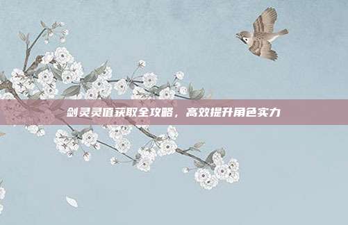 剑灵灵值获取全攻略,高效提升角色实力