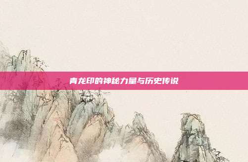 青龙印的神秘力量与历史传说