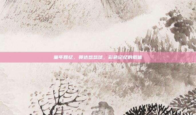 童年回忆,奥达悠悠球,彩色记忆的载体