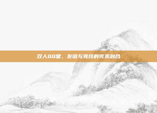 双人QQ堂,友谊与竞技的完美融合