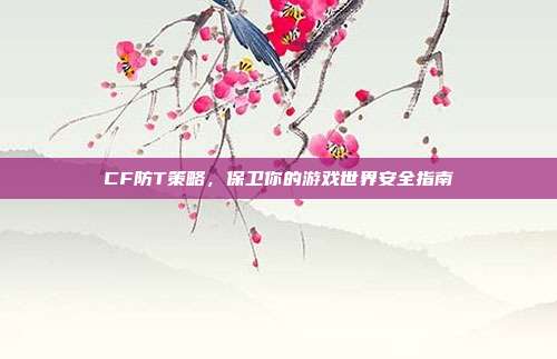 CF防T策略,保卫你的游戏世界安全指南