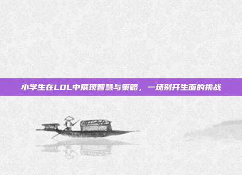 小学生在LOL中展现智慧与策略,一场别开生面的挑战