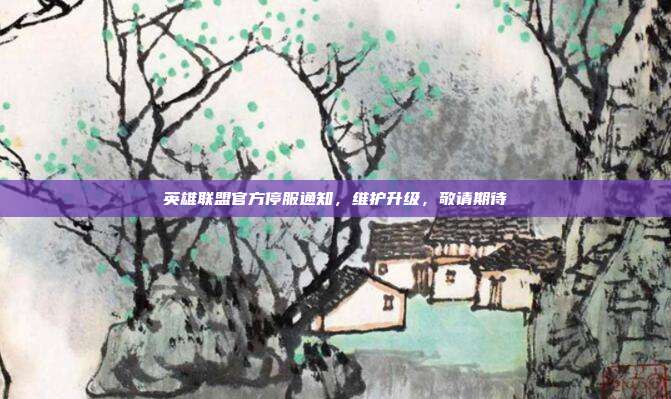 英雄联盟官方停服通知,维护升级,敬请期待