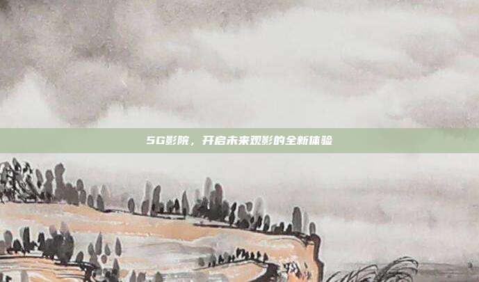 5G影院,开启未来观影的全新体验
