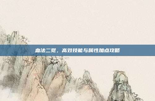 血法二觉,高效技能与属性加点攻略