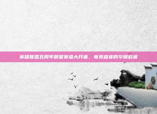 英雄联盟五周年明星赛盛大开幕,电竞盛宴的华丽启幕