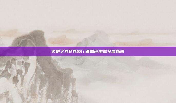 火炬之光2异域行者角色加点全面指南