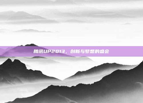腾讯UP2013,创新与梦想的盛会