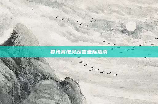 暮光高地灵魂兽坐标指南