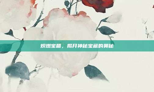 炽燃宝箱,揭开神秘宝藏的奥秘