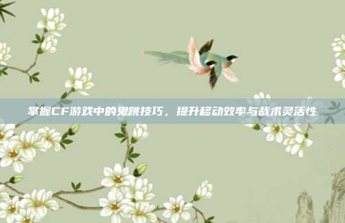 掌握CF游戏中的鬼跳技巧,提升移动效率与战术灵活性