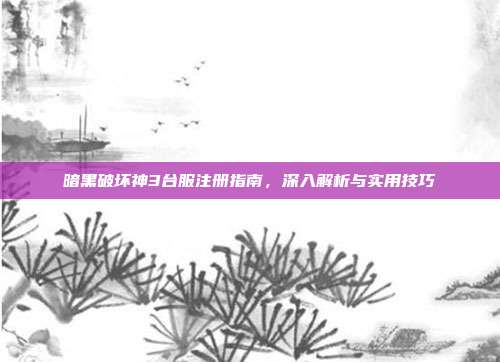 暗黑破坏神3台服注册指南,深入解析与实用技巧