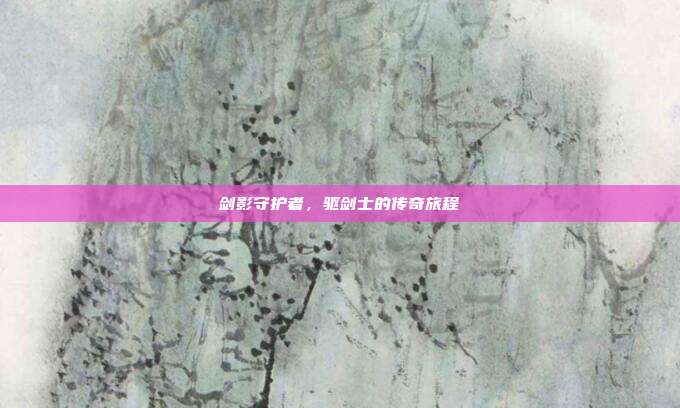 剑影守护者,驱剑士的传奇旅程
