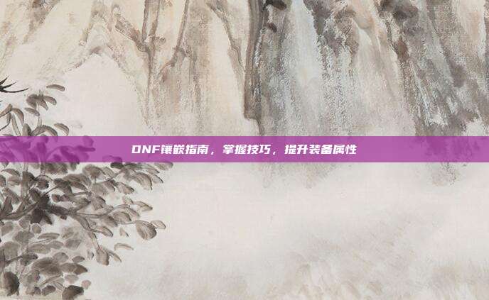 DNF镶嵌指南,掌握技巧,提升装备属性