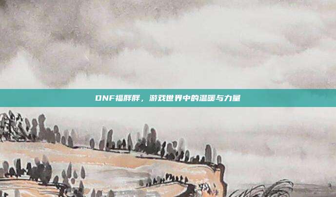 DNF福胖胖,游戏世界中的温暖与力量