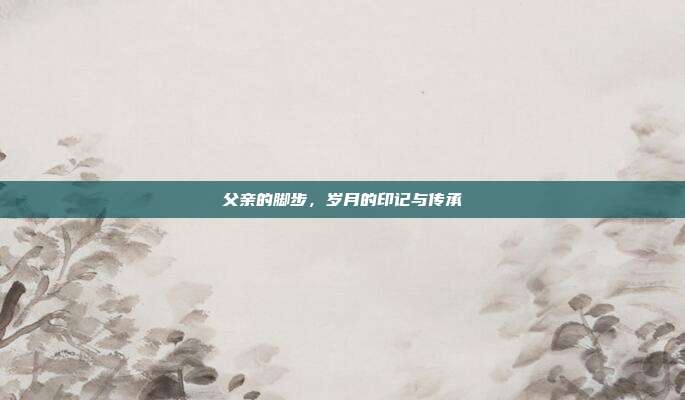 父亲的脚步,岁月的印记与传承