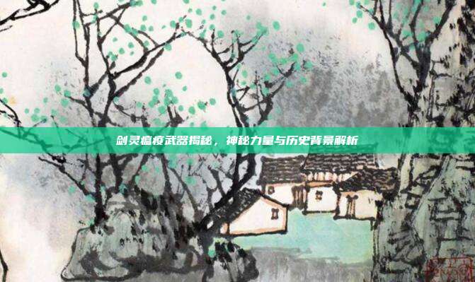剑灵瘟疫武器揭秘,神秘力量与历史背景解析