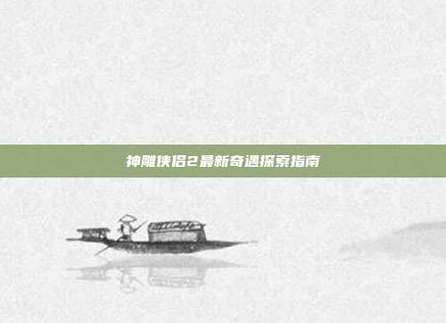 神雕侠侣2最新奇遇探索指南