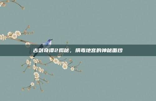 古剑奇谭2揭秘,捐毒地宫的神秘面纱