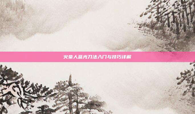 火柴人蓝光刀法入门与技巧详解
