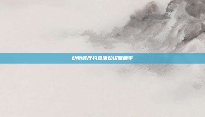动物餐厅钓鱼活动招租启事