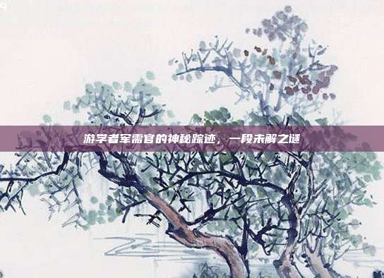 游学者军需官的神秘踪迹,一段未解之谜