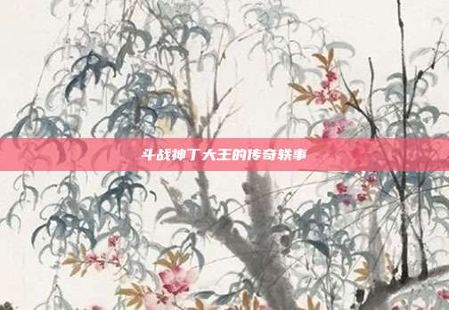 斗战神丁大王的传奇轶事