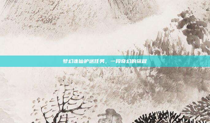 梦幻诛仙护送任务,一段奇幻的旅程