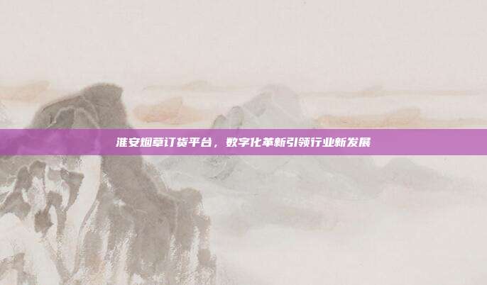 淮安烟草订货平台,数字化革新引领行业新发展