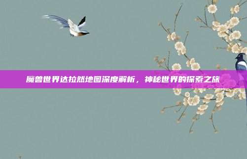 魔兽世界达拉然地图深度解析,神秘世界的探索之旅