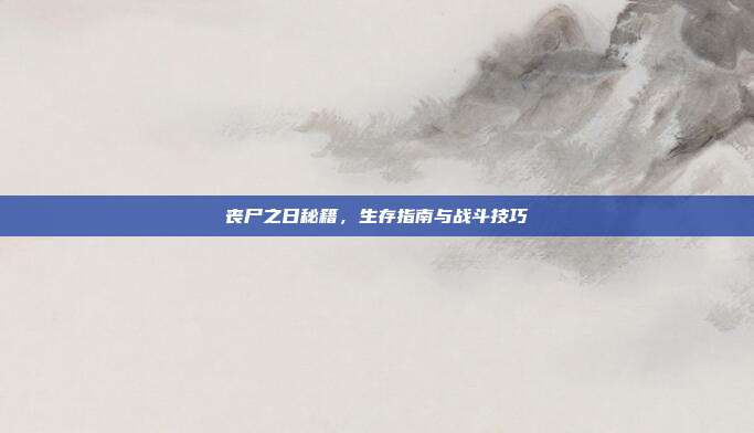 丧尸之日秘籍,生存指南与战斗技巧