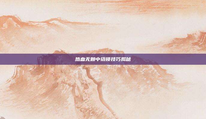 热血无赖中撬锁技巧揭秘