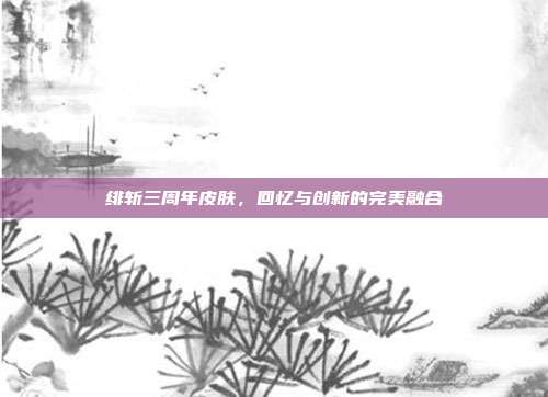 绯斩三周年皮肤,回忆与创新的完美融合