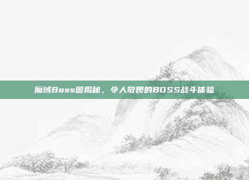 魔域Boss图揭秘,令人敬畏的BOSS战斗体验