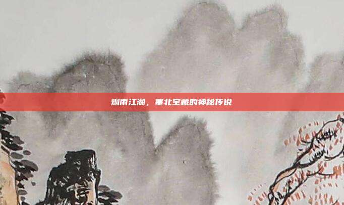 烟雨江湖,塞北宝藏的神秘传说