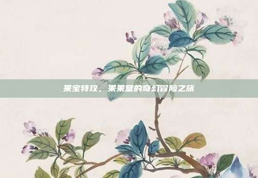 果宝特攻,果果堂的奇幻冒险之旅
