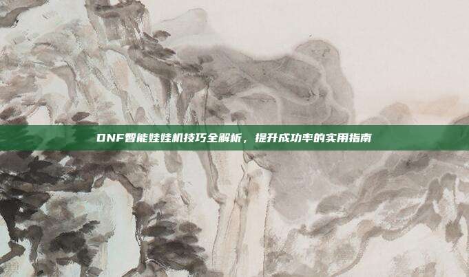 DNF智能娃娃机技巧全解析,提升成功率的实用指南