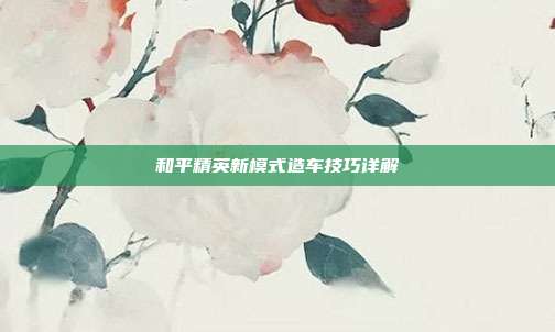和平精英新模式造车技巧详解