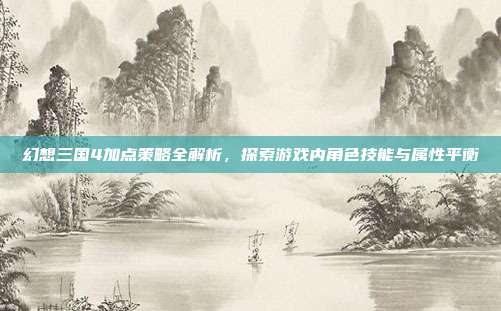 幻想三国4加点策略全解析,探索游戏内角色技能与属性平衡