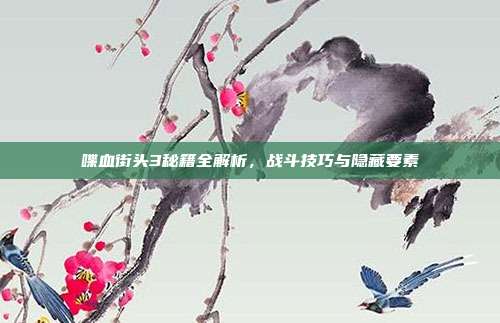喋血街头3秘籍全解析,战斗技巧与隐藏要素